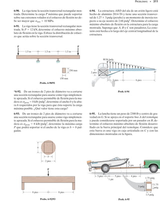 PROBLEMAS • 287
6-19. Dibuje los diagramas de fuerza cortante y momen-
to flexionante para la viga.
6-21. Dibuje los diagramas de fuerza cortante y momen-
to flexionante para la viga y determine la fuerza cortante
y el momento en la viga como funciones de x, para 4 pies
 x  10 pies.
*6-20. El robot industrial se mantiene en la posición es-
tacionaria indicada. Dibuje los diagramas de fuerza cor-
tante y momento flexionante del brazo ABC que está co-
nectado en A por un pasador y un cilindro hidráulico BD
(miembro de dos fuerzas). Suponga que el brazo y las te-
nazas tienen un peso uniforme de 1.5 lb/pulg y que sopor-
tan la carga de 40 lb en C.
6-22. Dibuje los diagramas de fuerza cortante y momen-
to flexionante para la viga compuesta. Los tres segmentos
están conectados por pasadores en B y en E.
6-23. La viga T está sometida a la carga mostrada. Dibu-
je los diagramas de fuerza cortante y momento flexionan-
te de la viga.
*6-24. La viga está soportada en A por un pasador y des-
cansa sobre un cojinete en B que ejerce una carga uniforme
distribuida sobre la viga en sus dos pies de longitud. Di-
buje los diagramas de fuerza cortante y momento flexio-
nante para la viga si ésta soporta una carga uniforme de
2 klb/pie.
A
30 klbpie
B
5 pies 5 pies
2 klb/pie
5 pies
A
B
2 m
0.8 kN/m
1 m
2 m
1 m
2 m
1 m
1 m
C D
E
F
3 kN 3 kN
200 lbpie
B
x
4 pies 4 pies
150 lb/pie
6 pies
200 lbpie
A
8 pies
1 pie
2 pies
A
B
2 klb/pie
10
pulg
4
pulg
50 pulg
A B
C
D
120°
6 pies
100 lb/pie
1 pulg
18 pies
6 pulg
10 pulg
1 pulg
A
B
2 klb
Prob. 6-19
Prob. 6-20
Prob. 6-21 Prob. 6-24
Prob. 6-23
Prob. 6-22
 
