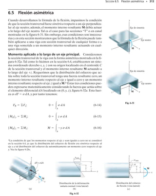 PROBLEMAS • 289
6-31. Dibuje los diagramas de fuerza cortante y momen-
to flexionante para la viga.
*6-32. El esquí soporta las 180 lb de peso del hombre. Si
la carga de nieve sobre la superficie del fondo del esquí es
trapezoidal, como se muestra, determine la intensidad w y
luego dibuje los diagramas de fuerza cortante y momento
flexionante para el esquí.
6-33. Dibuje los diagramas de fuerza cortante y momen-
to flexionante para la viga.
6-34. Dibuje los diagramas de fuerza cortante y momen-
to flexionante para la viga y determine la fuerza cortante
y el momento en la viga como funciones de x.
6-35. El pasador liso está soportado por dos silletas A y
B y está sometido a una carga de compresión de 0.4 kN/m
causada por la barra C. Determine la intensidad de la car-
ga distribuida w0 de las silletas sobre el pasador y dibuje
los diagramas de fuerza cortante y momento flexionante
para el pasador.
*6-36. Dibuje los diagramas de fuerza cortante y momen-
to flexionante para la viga.
–
3
L –
3
L –
3
L
w0
A B
Prob. 6-31
x
B
A
w0
L
–
2
L
–
2
Prob. 6-34
20 mm
0.4 kN/m
w
20 mm 60 mm
0 w0
A B
C
Prob. 6-35
A
12 pies 6 pies
3 kip/pie
1500 lb  pie
B
Prob. 6-36
180 lb
w w
1.5 pies 3 pies 1.5 pies
3 pies
Prob. 6-32
B
A
4.5 m 4.5 m
50 kN/m
A
50 kN/m
Prob. 6-33
 