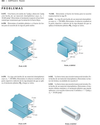 Para explicar cómo aplicar el método de la sección transformada, con-
sideremos la viga compuesta hecha de dos materiales,1 y 2,que tienen las
secciones transversales mostradas en la figura 6-39a. Si se aplica un mo-
mento flexionante a esta viga, entonces, como en el caso de una viga ho-
mogénea,la sección transversal total permanecerá plana después de la fle-
xión y por consiguiente las deformaciones unitarias normales variarán
linealmente de cero en el eje neutro a un valor máximo en el material más
alejado de este eje, figura 6-39b. Si el material tiene un comportamiento
elástico lineal,la ley de Hooke es aplicable y en cualquier punto el esfuer-
zo normal en el material 1 se determina con la relación   E1
. Igual-
mente, para el material 2, la distribución del esfuerzo se encuentra con la
relación   E2
. Es claro que si el material 1 es más rígido que el mate-
rial 2,por ejemplo,acero versus hule,la mayor parte de la carga será toma-
da por el material 1, ya que E1  E2. Suponiendo que éste es el caso, la
distribución del esfuerzo será como la mostrada en la figura 6-39c o 6-39d.
En particular, note el salto en el esfuerzo que ocurre donde se unen los
dos materiales. Aquí, la deformación unitaria es la misma, pero como el
módulo de elasticidad o rigidez de los materiales cambia bruscamente,
igualmente lo hace el esfuerzo. La localización del eje neutro y la deter-
minación del esfuerzo máximo en la viga, usando esta distribución del
esfuerzo,puede basarse en un procedimiento de tanteos.Esto requiere sa-
tisfacer las condiciones de que la distribución del esfuerzo genera una
fuerza resultante nula sobre la sección transversal y que el momento de
la distribución del esfuerzo respecto al eje neutro sea igual a M.
Una manera más simple de satisfacer esas dos condiciones es transfor-
mar la viga en otra hecha de un solo material. Por ejemplo, si imaginamos
que la viga consiste enteramente del material 2 menos rígido, entonces la
sección transversal se verá como la mostrada en la figura 6-39e. Aquí,
la altura h de la viga permanece igual,ya que la distribución de la deforma-
ción unitaria mostrada en la figura 6-39b debe preservarse. Sin embargo,
la porción superior de la viga debe ser ampliada para que tome una carga
equivalente a la que soporta el material 1 más rígido, figura 6-39d. El an-
cho necesario puede determinarse considerando la fuerza dF que actúa
sobre un área dA  dz dy de la viga en la figura 6-39a. Se tiene, dF  
dA  (E1
) dz dy. Por otra parte, si el ancho de un elemento correspon-
diente de altura dy en la figura 6-39e es n dz, entonces dF
  
 dA
 
(E2 
) n dz dy. Igualando esas fuerzas, de modo que ellas produzcan el
mismo momento respecto al eje z, tenemos
o
Este número n sin dimensiones se llama factor de transformación.Indi-
ca que la sección transversal con ancho b en la viga original, figura 6-39a,
debe incrementarse en ancho a b2  nb en la región donde el material 1
va ser transformado en material 2, figura 6-39e. De manera similar, si el
material 2 menos rígido va a transformarse en el material 1 más rígido, la
sección transversal se verá como la mostrada en la figura 6-39f. Aquí, el
ancho del material 2 se ha cambiado a b1  n
b, donde n
  E2/E1. Ad-
SECCIÓN 6.6 Vigas compuestas • 325
n =
E1
E2
E1P dz dy = E2Pn dz dy
Fig. 6–39c
Fig. 6–39b
Fig. 6–39a
Material
menos rígido
M
dy
dz
y
z
y h
b
Material
rígido
(a)
x
2
1
M
x
y
Variación de la deformación
unitaria normal (vista lateral)
(b)
M
x
y
Variación del esfuerzo
de flexión (vista lateral)
(c)
y
z
x
M
Variación del esfuerzo
de flexión
(d)
Fig. 6-39
(6-20)
 