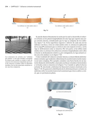 Para obtener la posición R del eje neutro, requerimos que la fuerza in-
terna resultante causada por la distribución del esfuerzo que actúa sobre
la sección transversal sea igual a cero, es decir,
Como Ek y R son constantes, tenemos:
Despejando R, obtenemos:
(6-23)
Aquí,
R posición del eje neutro, medido desde el centro de curvatura O del
miembro
A área de la sección transversal del miembro
r posición arbitraria del elemento de área dA sobre la sección trans-
versal, medida desde el centro de curvatura O del miembro.
La integral en la ecuación 6-23 puede ser evaluada para varias geometrías
de sección transversales. Los resultados para algunas secciones comunes
se dan en la tabla 6-2.
SECCIÓN 6.8 Vigas curvas • 335
A
Eka
R - r
r
b dA = 0
A
s dA = 0
FR = ©Fx;
R
A
dA
r
-
A
dA = 0
R =
A
A
dA
r
Área
Forma
( – )
b r r
2 1
dA
r
A
( – )
r r
2 1
b
2
–
π c2
ab
r
b 2
r1
––
ln
r
r1
–– –b
b r2
( – )
r r
2 1
–––––
2
π –
r –
r – 2
c
2
π –
r –
r – 2
a
b
a
—
—
—
–
r
2a
2b
2c
–
r
b
b
r2
r1
r2
r1
ln
2
2
–
–
2
TABLA 6-2
 