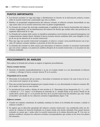 6.9 Concentraciones de esfuerzos
SECCIÓN 6.9 Concentraciones de esfuerzos • 343
La fórmula de la flexión, máx  Mc/I, puede usarse para determinar
la distribución del esfuerzo en regiones de un miembro en que el área de la
sección transversal es constante o es ligeramente ahusada. Si la sección
transversal cambia abruptamente, las distribuciones del esfuerzo normal
y de la deformación unitaria en la sección se vuelven no lineales y pueden
obtenerse sólo por medio de experimentos o,en algunos casos,por medio
de un análisis matemático usando la teoría de la elasticidad. Disconti-
nuidades comunes incluyen miembros con muescas en sus superficies, fi-
gura 6-47a, agujeros para el paso de sujetadores o de otros objetos, figu-
ra 6-47b, o cambios abruptos en las dimensiones externas de la sección
transversal del miembro, figura 6-47c. El esfuerzo normal máximo en ca-
da una de esas discontinuidades ocurre en la sección tomada a través del
área mínima de la sección transversal.
Para el diseño, es generalmente importante conocer el esfuerzo normal
máximo desarrollado en esas secciones, no la distribución real del esfuer-
zo mismo. Como en los casos anteriores de barras cargadas axialmente y
de flechas cargadas a torsión, podemos obtener el esfuerzo normal máxi-
mo debido a flexión usando un factor K de concentración de esfuerzos.
Por ejemplo, en la figura 6-48 se dan valores de K para una barra plana
que tiene un cambio en su sección transversal usando filetes.Para usar es-
ta gráfica,encuentre simplemente las razones geométricas w/h y r/h y lue-
(a)
(b)
(c)
2.0
1.9
1.8
1.7
1.6
1.5
1.4
1.3
1.2
1.1
1.0
0 .1 .2
K
r
_
h
_
h
= 4
w
_
h
= 3
w
_
h
= 1.5
w
_
h
= 1.25
w
_
h
= 1.1
w
w h
t
r
.3 .4 .5 .6 .7 .8 .9 1.0
Fig. 6-48
3.4
3.2
3.0
2.8
2.6
2.4
2.2
2.0
1.8
1.6
1.4
1.2
1.0
K
0
_
r
= 0.5
b
w h
t
r
_
h
r
_
r
= 1
b
_
r
= 2
b
_
r
= 4
b
b
0.1 0.2 0.3 0.4 0.5
2
Fig. 6-50
 