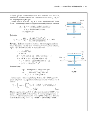 346 • CAPÍTULO 6 Flexión
346 • CAPÍTULO 6 Flexión
P R O B L E M A S
6-119. La viga compuesta está hecha de acero (A) uni-
do a bronce (B) y tiene la sección transversal mostrada.
Determine el esfuerzo máximo de flexión en el bronce y
en el acero cuando está sometida a un momento M 
6.5 kNm. ¿Cuál es el esfuerzo en cada material en el lugar
en que están unidos entre sí? Ebr 100 GPa y Eac  200 GPa.
*6-120. La viga compuesta está hecha de acero (A) uni-
do a bronce (B) y tiene la sección transversal mostrada. Si
el esfuerzo permisible a flexión para el acero es (perm)ac 
180 MPa y para el bronce es (perm)br  60 MPa, determi-
ne el momento máximo M que puede aplicarse a la viga.
Ebr  100 GPa y Eac  200 GPa.
6-122. La viga“sándwich”se usa como puntal en un acua-
plano. Consiste en placas de aluminio situadas en las par-
tes superior e inferior de la viga y en un núcleo de resina
plástica. Determine el esfuerzo máximo de flexión en el
aluminio y en el plástico cuando la viga está sometida a un
momento M  6 lb pulg. Eal  10(103
) klb/pulg2
y Epl 
2(103
) klb/pulg2
.
6-121. Una viga de madera está reforzada con placas de
acero en sus partes superior e inferior como se muestra en
la figura. Determine el esfuerzo máximo de flexión gene-
rado en la madera y en el acero si la viga está sometida a
un momento flexionante M  5 kNm. Esboce la distri-
bución del esfuerzo que actúa sobre la sección transversal.
Considere Emad  11 GPa, Eac  200 GPa.
6-123. La canal de acero se usa para reforzar la viga de
madera. Determine el esfuerzo máximo de flexión en el
acero y en la madera si la viga está sometida a un momen-
to M  850 lb  pie. Eac  29(103
) klb/pulg2
, Emad 
1600 klb/pulg2
.
*6-124. El miembro tiene un núcleo de bronce adherido
a un recubrimiento de acero.Si se aplica un momento con-
centrado de 8 kNm en su extremo,determine el esfuerzo
de flexión máximo en el miembro. Ebr  100 GPa y Eac 
200 GPa.
175 mm
200 mm
50 mm
x
z
y
= 6.5 kNm
M
B
A
Probs. 6-119/120
0.75 pulg
0.15 pulg
1.5 pulg
0.15 pulg
z
y
x = 6 lbpulg
M
Prob. 6-122
3 m
100 mm
20 mm
100 mm
20 mm
20 mm 20 mm
8 kNm
Prob. 6-124
0.5 pulg
4 pulg
0.5 pulg
0.5 pulg
15 pulg
M = 850 lbpie
Prob. 6-123
200 mm
20 mm
20 mm
300 mm
x
z
y
M = 5 kNm
Prob. 6-121
 