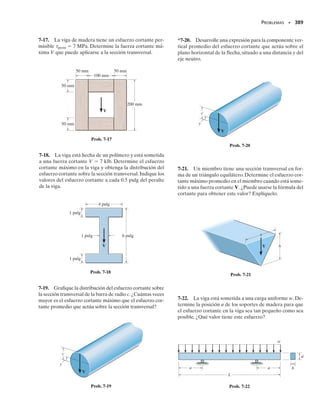 350 • CAPÍTULO 6 Flexión
6-141. El miembro tiene una sección transversal elípti-
ca. Si se somete a un esfuerzo M  50 Nm, determine el
esfuerzo de flexión en los puntos A y B.¿Es el esfuerzo en
el punto A
,que está localizado sobre el miembro cerca de
la pared igual que el esfuerzo en A? Explíquelo.
6-142. El miembro tiene una sección transversal elípti-
ca.Si el esfuerzo permisible de flexión es perm  125 MPa,
determine el momento máximo M que puede aplicarse al
miembro.
6-143. La barra tiene un espesor de 0.25 pulg y está hecha
de un material que tiene un esfuerzo permisible de fle-
xión de perm  18 klb/pulg2
.Determine el momento máxi-
mo M que puede aplicársele.
*6-144. La barra tiene un espesor de 0.5 pulg y está so-
metida a un momento de 60 lb pie. Determine el esfuer-
zo máximo de flexión en la barra.
6-145. La barra está sometida a un momento M 
15 Nm. Determine el esfuerzo máximo de flexión en la
barra y esboce,en forma aproximada,cómo varía el esfuer-
zo sobre la sección crítica.
6-146. El esfuerzo permisible de flexión para la barra es
perm  175 MPa. Determine el momento máximo M que
puede aplicarse a la barra.
6-147. La barra está sometida a cuatro momentos con-
centrados. Si está en equilibrio, determine las magnitudes
de los momentos máximos M y M
 que pueden aplicarse
sin exceder un esfuerzo permisible de flexión de perm 
22 klb/pulg2
.
*6-148. La barra está sometida a cuatro momentos con-
centrados. Si M  180 lb pie y M
  70 lbpie, determi-
ne el esfuerzo máximo de flexión generado en la barra.
6-149. Determine el esfuerzo máximo de flexión gene-
rado en la barra cuando está sometida a los momentos
concentrados mostrados. La barra tiene un espesor de
0.25 pulg.
3 pulg 4.5 pulg
60 lb pulg
0.3 pulg 1.125 pulg
1.5 pulg
160 lbpulg 100 lbpulg
Prob. 6-149
M
M¿
4.5 pulg
0.90 pulg1.5 pulg
0.5 pulg
100 lbpie
10 lbpie
Probs. 6-147/148
60 mm
M
20 mm
= 15 Nm
M = 15 Nm
11.5 mm
11.5 mm 10 mm
Probs. 6-145/146
B
A¿
A
100 mm
250 mm
150 mm
M
75 mm
Probs. 6-141/142
M
1 pulg
4 pulg 0.25 pulg
M
Probs. 6-143/144
 