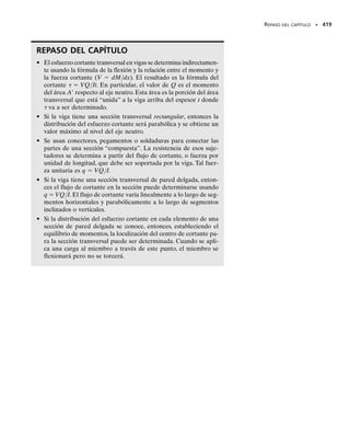 Viga de patín ancho. Una viga de patín ancho se compone de dos“pa-
tines” (anchos) y un “alma” como se muestra en la figura 7-7a. Con un
análisis similar al anterior se puede determinar la distribución del esfuerzo
cortante que actúa sobre su sección transversal.Los resultados se ilustran
gráficamente en la figura 7-7b y 7-7c. Como en el caso de la sección trans-
versal rectangular, el esfuerzo cortante varía parabólicamente a lo largo
del peralte de la viga, ya que la sección puede ser tratada como la sección
rectangular, que primero tiene el ancho del patín superior, b, luego el es-
pesor del alma, talma, y otra vez el ancho del patín inferior, b. En particu-
lar, adviértase que el esfuerzo cortante variará sólo ligeramente a través
del alma, y también, que el esfuerzo cortante experimenta un salto en la
unión de patín y alma,puesto que el espesor de la sección transversal cam-
bia en este punto, o en otras palabras, que t cambia en la fórmula del cor-
tante. En comparación, el alma soportará una cantidad significativamente
mayor de la fuerza cortante que los patines. Esto se ilustrará numérica-
mente en el ejemplo 7-2.
Limitantes en el uso de la fórmula del esfuerzo cortante. Una
de las principales suposiciones que se usaron en el desarrollo de la fórmu-
la del cortante es que el esfuerzo cortante está uniformemente distribui-
do sobre el ancho t de la sección donde se calcula. Es decir, el esfuerzo
cortante promedio se calcula a través del ancho.Se puede someter a prue-
ba la exactitud de esta suposición comparándola con un análisis matemá-
tico más exacto basado en la teoría de la elasticidad.A este respecto, si la
sección transversal de la viga es rectangular, la distribución real del es-
fuerzo cortante a través del eje neutro varía como se muestra en la figura
7-8. El valor máximo 
máx se presenta en los bordes de la sección trans-
versal, y su magnitud depende de la relación b/h (ancho/peralte). Para
secciones con b/h  0.5, 
máx es sólo cerca de 3% mayor que el esfuerzo
cortante calculado con la fórmula del cortante, figura 7-8a. Sin embargo,
para secciones planas, digamos con b/h  2, 
máx es casi 40% mayor que
máx, figura 7-8b. El error se vuelve aún mayor a medida que la sección se
vuelve más plana,o a medida que se incrementa la relación b/h.Los erro-
res de esta magnitud son ciertamente intolerables si se utiliza la fórmula
del cortante para determinar el esfuerzo cortante en el patín de una viga de
patín ancho, según se indicó antes.
Asimismo,habrá que señalar que la fórmula del cortante no dará resul-
tados precisos cuando se utilice para determinar el esfuerzo cortante en
la unión patín-alma de una viga de patín ancho, puesto que éste es un punto
de cambio repentino de la sección transversal y, por consiguiente, en este
lugar se presenta una concentración de esfuerzos.Además,las regiones in-
ternas de los patines son superficies libres, figura 7-7b, y en consecuencia,
el esfuerzo cortante sobre estas superficies debe ser cero. No obstante, si
se aplica la fórmula del cortante para determinar los esfuerzos cortantes
en estas superficies, se obtiene un valor de  que no es igual a cero, figura
7-7c. Afortunadamente, estas limitaciones para la aplicación de la fórmula
del cortante a los patines de una viga no son importantes en la práctica de
la ingeniería. Con mucha frecuencia los ingenieros sólo tienen que calcular
el esfuerzo cortante máximo promedio que se desarrolla en el eje neutro,
donde la razón b/h (ancho/peralte) es muy pequeña y, por consiguiente, el
resultado calculado se aproxima mucho al esfuerzo cortante máximo ver-
dadero tal como se explicó antes.
380 • CAPÍTULO 7 Esfuerzo cortante transversal
Fig. 7–7b
b
h
talma
(a)
Patines
V
Alma
= 0
(b)
V
= 0
Distribución del
esfuerzo cortante
Intensidad de la distribución
del esfuerzo cortante (vista de perfil)
(c)

máx
Parábola


Fig. 7-7
07-Hibbeler 31/8/56 3:33 AM Página 380
 