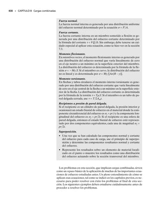 PROBLEMAS • 391
7-29. Determine el esfuerzo cortante en el punto B so-
bre el alma del puntal en voladizo en la sección a-a.
7-30. Determine el esfuerzo cortante máximo que actúa
en la sección a-a del puntal en voladizo.
7-31. La viga compuesta está construida de madera y es-
tá reforzada con placas de acero. Use el método de la sec-
ción 6.6 y calcule el esfuerzo cortante máximo en la viga
cuando está sometida a una fuerza cortante vertical V 
50 kN. Considere Eac  200 GPa y Emad  15 GPa.
* 7-32. La viga simplemente apoyada está sometida a la
carga concentrada P.Escriba un programa de computado-
ra que pueda usarse para determinar el esfuerzo cortante
y el de flexión en cualquier punto específico A(x, y, z) de
la sección transversal, excepto en los soportes y bajo la
carga. Aplique el programa con los siguientes datos: P 
600 N, d  3 m, L  4 m, h  0.3 m, b  0.2 m, x  2 m, y 
0.1 m y z  0.2 m.
7-33. Escriba un programa de computadora que sirva
para determinar el esfuerzo cortante máximo en la viga con
la sección transversal mostrada y sometida a una carga dis-
tribuida w específica constante y a una fuerza concentrada
P.Aplique el programa con los siguientes datos: L  4 m, a
 2 m, P  1.5 kN, d1  0, d2  2 m, w  400 N/m, t1 
15 mm, t2  20 mm, b  50 mm, y h  150 mm.
7-34. La viga tiene una sección transversal rectangular y
está sometida a una carga P de una magnitud suficiente
para desarrollar un momento plástico total Mp  PL en el
empotramiento. Si el material es elastoplástico, entonces
a una distancia x 	 L, el momento M  Px genera una re-
gión de fluencia plástica con un núcleo elástico asociado
de altura 2 y. Esta situación ha sido descrita por la ecua-
ción 6-30 y el momento M está distribuido sobre la sec-
ción transversal como se muestra en la figura 6-54e. De-
muestre que el esfuerzo cortante máximo desarrollado en
la viga está dado por máx  

3
2

(P/A), donde A  2 yb es
el área de la sección transversal del núcleo elástico.
7-35. La viga en la figura 6-54f está sometida a un mo-
mento plástico total Mp.Demuestre que los esfuerzos cor-
tantes longitudinal y transversal en la viga son iguales a
cero. Sugerencia: considere un elemento de viga como se
muestra en la figura 7-4d.
a
a
2 kN 4 kN
250 mm 250 mm 300 mm
20 mm
50 mm
70 mm
20 mm
B
Probs. 7-29/30
175 mm
10 mm
10 mm
300 mm
V = 50 kN
Prob. 7-31
P
d1
a
L
d2
w
A B
t1
t1
t2
b
h
Prob. 7-33
P
y
z
z
y
h
b
A
d
x
L
Prob. 7-32
h
b L
P
x
Región plástica
2y
Región elástica
Prob. 7-34
07-Hibbeler 31/8/56 3:34 AM Página 391
 