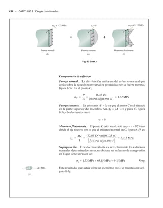E J E M P L O 7.5
Una viga en caja se construye con cuatro tablones clavados entre sí,
tal como se muestra en la figura 7-17a. Si cada clavo puede soportar
una fuerza cortante de 30 lb, determine la separación s máxima entre
clavos en B y C para que la viga pueda soportar la fuerza vertical de
80 lb.
Solución
Fuerza cortante interna. Si la viga se secciona en un punto arbitrario
a lo largo de su longitud, la fuerza cortante interna requerida por equi-
librio es siempre V  80 lb; el diagrama de fuerza cortante se muestra
en la figura 7-17b.
Propiedades de la sección. El momento de inercia de la sección trans-
versal respecto al eje neutro puede evaluarse considerando un cuadra-
do de 7.5  7.5 pulg menos un cuadrado de 4.5  4.5 pulg.
El flujo de cortante en B se determina usando la QB calculada con
el área de sombreado oscuro mostrada en la figura 7-17c. Es esta por-
ción “simétrica” de la viga la que debe “ligarse” al resto de la viga por
medio de clavos en el lado izquierdo y por las fibras del tablón en el la-
do derecho.Así,
De la misma manera, el flujo de cortante en C puede evaluarse usan-
do el área “simétrica” sombreada mostrada en la figura 7-17d. Tene-
mos:
Flujo de cortante.
Estos valores representan la fuerza cortante por longitud unitaria de
la viga que debe ser resistida por los clavos en B y por las fibras en B,
figura 7-17c, y por los clavos en C y las fibras en C, figura 7-17d, res-
pectivamente. Como en cada caso el flujo de cortante es resistido en
dos superficies y cada clavo puede resistir 30 lb, la separación para
B es:
Resp.
La separación para C es:
Resp.
SECCIÓN 7.4 Flujo cortante en miembros compuestos • 395
I =
1
12
17.5 pulg217.5 pulg23
-
1
12
14.5 pulg214.5 pulg23
= 229.5 pulg4
QB = yA = [3 pulg]17.5 pulg211.5 pulg2 = 33.75 pulg3
QC = yA = [3 pies]14.5 pies211.5 pies2 = 20.25 pies3
qC =
VQC
I
=
80 lb120.25 pulg3
2
229.5 pulg4
= 7.059 lbpulg
qB =
VQB
I
=
80 lb133.75 pulg3
2
229.5 pulg4
= 11.76 lbpulg
sC =
30 lb
17.05922 lbpulg
= 8.50 pulg Use sC = 8.5 pulg
sB =
30 lb
111.7622 lbpulg
= 5.10 pulg Use sB = 5 pulg
(a)
80lb
s
6pulg 1.5pulg
6pulg
1.5pulg
B
C
1.5pulg
(b)
V (lb)
x (pie)
80
(c)
7.5pulg
B B
A
N
3pulg 
1.5pulg
4.5pulg
C
A
N
C
(d)
3pulg
1.5pulg
Fig. 7-17
07-Hibbeler 31/8/56 3:34 AM Página 395
 