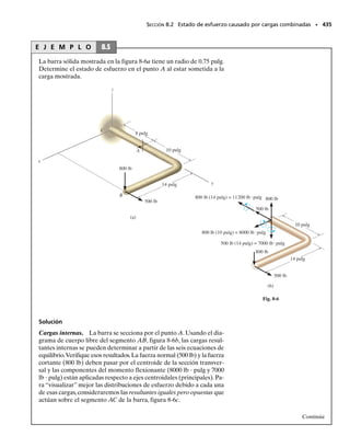 E J E M P L O 7.6
Se usan clavos, con una resistencia total al cortante de 40 lb, en una vi-
ga que puede construirse como en el caso I o como en el caso II, figu-
ra 7-18. Si los clavos están espaciados a 9 pulg, determine la fuerza cor-
tante vertical máxima que puede soportar la viga en cada caso sin que
ocurra la falla por cortante en los clavos.
Solución
Dado que la geometría es la misma en ambos casos, el momento de
inercia respecto al eje neutro es:
Caso I. En este diseño, una simple hilera de clavos conecta cada pa-
tín al alma. Para uno de los patines,
por lo que
Resp.
Caso II. Aquí, una simple hilera de clavos conecta uno de los tablo-
nes laterales al alma. Entonces,
Resp.
396 • CAPÍTULO 7 Esfuerzo cortante transversal
N
3pulg
1pulg
4pulg
0.5pulg
0.5pulg
Caso I
A N
= 9pulg
s
1
pulg
5pulg
0.5pulg
Caso II
A
A
1
pulg
1
pulg
= 9pulg
s
Fig. 7-18
I =
1
12
13 pulg215 pulg23
- 2c
1
12
11 pulg214 pulg23
d = 20.58 pulg4
V = 27.1 lb
40 lb
9 pulg
=
V13.375 pulg3
2
20.58 pulg4
q =
VQ
I
V = 81.3 lb
40 lb
9 pulg
=
V11.125 pulg3
2
20.58 pulg4
q =
VQ
I
Q = yA = [2.25 pulg]11 pulg10.5 pulg22 = 1.125 pulg3
Q = yA = [2.25 pulg]13 pulg10.5 pulg22 = 3.375 pulg3
07-Hibbeler 31/8/56 3:34 AM Página 396
 