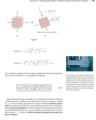 423
Este capítulo sirve como repaso del análisis de esfuerzos expuesto en los capítulos
previos con respecto a carga axial, torsión, flexión y cortante.Veremos la solución
de problemas donde varias de esas cargas internas se presentan simultáneamente
sobre la sección transversal de un miembro. Sin embargo, antes de eso, el capítu-
lo comienza con el análisis del esfuerzo originado en recipientes a presión de pa-
red delgada.
Cargas combinadas
C A P Í T U L O
8
OBJETIVOS DEL CAPÍTULO
8.1 Recipientes de presión de pared delgada
Los recipientes cilíndricos o esféricos que sirven como calderas o tanques
son de uso común en la industria. Cuando se someten a presión, el material
del que están hechos soporta una carga desde todas las direcciones.Si bien
éste es el caso que estudiaremos aquí, el recipiente puede ser analizado
de manera simple siempre que tenga una pared delgada.En general,“pa-
red delgada” se refiere a un recipiente con una relación de radio interior
a espesor de pared de 10 o más (r/t  10).Específicamente,cuando r/t = 10,
los resultados de un análisis de pared delgada predicen un esfuerzo que
es casi 4% menor que el esfuerzo máximo real en el recipiente. Para ra-
zones r/t mayores, este error será aún menor.
Cuando la pared del recipiente es “delgada”, la distribución del esfuer-
zo a través de su espesor t no variará de manera significativa, y por tanto
se supondrá que es uniforme o constante. Con esta suposición, se analizará
ahora el estado de esfuerzo en recipientes de presión cilíndricos y esféri-
cos de pared delgada. En ambos casos se entiende que la presión dentro
del recipiente es la presión manométrica, ya que mide la presión por en-
cima de la presión atmosférica, la que se supone existe tanto en el inte-
rior como en el exterior de la pared del recipiente.
423
08-Hibbeler 31/8/56 3:38 AM Página 423
 