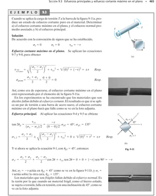 Comparando las ecuaciones 8-1 y 8-2,se ve que el esfuerzo circunferen-
cial o anular es dos veces más grande que el esfuerzo longitudinal o axial.En
consecuencia, cuando se fabrican recipientes de presión con placas lami-
nadas, las juntas longitudinales deben diseñarse para soportar dos veces
más esfuerzo que las juntas circunferenciales.
Recipientes esféricos. Podemos analizar un recipiente esférico a pre-
sión de manera similar. Por ejemplo, considere que el recipiente tiene un
espesor de pared t, un radio interno r y que va a estar sometido a una pre-
sión p manométrica interna, figura 8-2a. Si el recipiente se divide en dos
usando la sección a, el diagrama de cuerpo libre resultante se muestra en
la figura 8-2b. Al igual que el cilindro, el equilibrio en la dirección y re-
quiere:
∑Fy = 0; 2(2rt)  p(r2
)  0
(8-3)
Por comparación, éste es el mismo resultado que el obtenido para el es-
fuerzo longitudinal en el recipiente cilíndrico.Además, de acuerdo con el
análisis, este esfuerzo será el mismo sea cuál sea la orientación del diagra-
ma de cuerpo libre hemisférico. En consecuencia, un elemento de mate-
rial está sometido al estado de esfuerzo mostrado en la figura 8-2a.
El análisis anterior indica que un elemento de material tomado del reci-
piente de presión cilíndrico o del esférico queda sometido a esfuerzo bia-
xial, esto es, a un esfuerzo normal que existe en sólo dos direcciones. De
hecho, el material del recipiente también está sometido a un esfuerzo ra-
dial, 3, que actúa a lo largo de una línea radial. Este esfuerzo tiene un
valor máximo igual a la presión p en la pared interior y decrece a través
de la pared hasta un valor cero en la superficie exterior del recipiente, ya
que ahí la presión manométrica es cero. Sin embargo, para recipientes de
pared delgada despreciaremos la componente radial del esfuerzo, puesto
que la suposición limitante,r/t = 10,da por resultado que 2 y 1 sean,res-
pectivamente,5 y 10 veces mayores que el esfuerzo radial máximo,(3)máx
= p. Finalmente, téngase en cuenta que las fórmulas anteriores son váli-
das sólo para recipientes sometidos a una presión manométrica interna.
Si el recipiente se somete a una presión externa,ésta puede ocasionar que
se vuelva inestable y pueda fallar a causa del pandeo.
SECCIÓN 8.1 Recipientes de presión de pared delgada • 425
Se muestra el barril de una escopeta que se
atoró con basura antes de ser disparada. La
presión del gas de la carga incrementó el es-
fuerzo circunferencial del barril lo que cau-
só la ruptura del mismo.
t
(a)
r
y
x
z
a
σ2
σ2
Fig. 8–2a
t
σ2
p
(b)
r
s2 =
pr
2t
Fig. 8.2
08-Hibbeler 31/8/56 3:38 AM Página 425
 