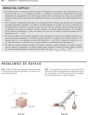 442 • CAPÍTULO 8 Cargas combinadas
8-22. La junta está sometida a las fuerzas P = 80 lb y F = 0.
Esboce la distribución del esfuerzo normal que actúa sobre
la sección a-a si el miembro tiene una sección transversal
rectangular de 2 pulg de ancho y 0.5 pulg de espesor.
8-23. La junta está sometida a las fuerza P = 200 lb y
F = 150 lb. Determine el estado de esfuerzo en los puntos
A y B y esboce los resultados sobre elementos diferencia-
les situados en esos puntos. El miembro tiene una sección
transversal rectangular de 0.75 pulg de ancho y 0.5 pulg de
espesor.
*8-24. La góndola y los pasajeros pesan 1500 lb y su centro
de gravedad está en G. El brazo AE tiene una sección
transversal cuadrada de 1.5 pulg por 1.5 pulg y está conec-
tada por pasadores en sus extremos A y E. Determine el
máximo esfuerzo de tensión generado en las regiones AB
y DC del brazo.
8-25. La fuerza vertical P actúa en el fondo de la placa
que tiene un peso despreciable.Determine la distancia más
pequeña d al borde de la placa en que P puede aplicarse
para que no se generen esfuerzos de compresión sobre la
sección a-a de la placa.La placa tiene un espesor de 10 mm
y P actúa a lo largo de la línea central de este espesor.
8-26. La barra tiene un diámetro de 40 mm. Determine
las componentes de esfuerzo que actúan en el punto A
cuando está sometida a la fuerza de 800 N, como se mues-
tra.Exponga los resultados sobre un elemento de volumen
localizado en ese punto.
8-27. Resuelva el problema 8-26 para el punto B.
a
2 pulg
a
A
P
F
1.25 pulg
0.5 pulg
B
Probs. 8-22/23
a
500 mm
P
a
300 mm
200 mm
d
Prob. 8-25
4 pies
5.5 pies
G
G
1.25 pies
1.5 pulg
1.5 pulg
A
B C
D
E
Prob. 8-24
150 mm
200 mm z
y
x
B
A
30°
800 N
Probs. 8-26/27
08-Hibbeler 31/8/56 3:38 AM Página 442
 