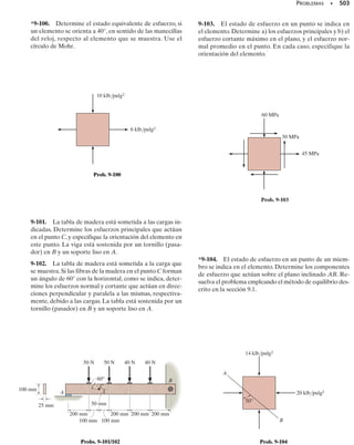 PROBLEMAS • 443
*8-28. El poste cilíndrico, con diámetro de 40 mm, está
siendo jalado del suelo usando una cuerda de espesor des-
preciable. Si la cuerda está sometida a una fuerza vertical
P = 500 N,determine el esfuerzo en los puntos A y B.Mues-
tre los resultados sobre un elemento de volumen situado
en cada uno de esos puntos.
8-29. Determine la carga máxima P que puede aplicarse
a la cuerda, que tiene un espesor despreciable, de manera
que el esfuerzo normal en el poste no exceda de perm = 30
MPa. El poste tiene un diámetro de 50 mm.
8-30. El ancla de 
1
2
 pulg de diámetro está sometida a una
carga F = 150 lb. Determine las componentes de esfuerzo
en el punto A del vástago.Muestre los resultados sobre un
elemento de volumen localizado en este punto.
8-31. El ancla de 
1
2
 pulg de diámetro está sometida a una
carga F = 150 lb. Determine las componentes de esfuerzo
en el punto B del vástago. Muestre los resultados sobre un
elemento de volumen localizado en este punto.
*8-32. El soporte de pasador está hecho de una barra de
acero que tiene un diámetro de 20 mm. Determine las com-
ponentes de esfuerzo en los puntos A y B y represente los
resultados sobre un elemento de volumen localizado en
cada uno de estos puntos.
8-33. Resuelva el problema 8-32 para los puntos C y D.
8-34. La viga de patín ancho está sometida a la carga mos-
trada.Determine las componentes de esfuerzo en los pun-
tos A y B y muestre los resultados sobre un elemento de
volumen en cada uno de esos puntos. Use la fórmula del
cortante para calcular el esfuerzo cortante.
B
A
Probs. 8-28/29
150 N
B
C
D
A
80 mm
Probs. 8-32/33
2 pulg
1.5 pulg
30°
F = 150 lb
A
B
2 pulg
Probs. 8-30/31
6 pies
4 pies
2 pies
2 pies
2 pies
500 lb
2500 lb 3000 lb
A
B
4 pulg
4 pulg
0.5 pulg
0.5 pulg
2 pulg
0.5 pulg
B
A
Prob. 8-34
08-Hibbeler 31/8/56 3:38 AM Página 443
 