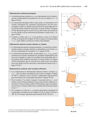 SECCIÓN 9.1 Transformación del esfuerzo plano • 455
PROCEDIMIENTO PARA ANÁLISIS
Si se conoce el estado de esfuerzo en un punto, para determinada
orientación de un elemento de material, figura 9-3a, entonces se pue-
de determinar el estado de esfuerzo para alguna otra orientación,
figura 9-3b, usando el siguiente procedimiento.
• Para determinar los componentes de esfuerzo normal y cortante
x, xy, que actúan sobre la cara x del elemento, figura 9-3b, se
corta el elemento de la figura 9-3a como se ve en la figura 9-3c.
Si se supone que el área cortada de A, entonces las áreas adya-
centes del segmento serán A sen  y A cos .
• Se traza el diagrama de cuerpo libre del segmento, para lo cual se
requiere mostrar las fuerzas que actúan sobre el elemento. Esto
se hace multiplicando los componentes de esfuerzo sobre cada
cara, por el área sobre la que actúan.
• Se aplican las ecuaciones de equilibrio de fuerzas en direcciones
x y y para obtener los dos componentes desconocidos de esfuer-
zo, x y xy.
• Si y, que actúa sobre la cara y del elemento en la figura
9-3b, se va a determinar, entonces es necesario considerar un seg-
mento del elemento como el de la figura 9-3d, y seguir el mismo
procedimiento que acabamos de describir. En este caso, sin em-
bargo, el esfuerzo cortante xy no habrá que ser determinado, si
se calculó antes, porque es complementario; esto es, tiene la mis-
ma magnitud en cada una de las cuatro caras del elemento, figu-
ra 9-3b.
σy
σx
(a)
xy
y
x
σy
σ
θ
x
(b)
xy
=
y
x
σx
(c)
xy
σx
σy
xy
x cara
y
x
θ
Δ A σx
(d)
xy
x
y
σy
σy
xy
y cara ΔA θ
Fig. 9-3
 