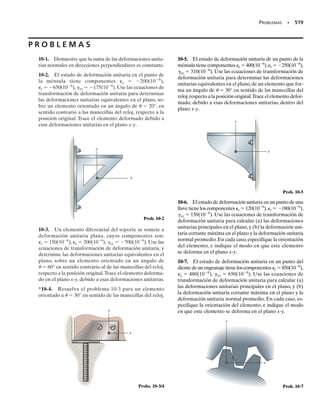 Dado el estado de esfuerzo plano de la figura 9-5a, se definirá la orien-
tación del plano inclinado sobre el cual se van a determinar los compo-
nentes de esfuerzo normal y cortante, usando el ángulo . Para mostrar
en forma adecuada este ángulo, primero es necesario establecer un eje x
positivo, dirigido hacia afuera, perpendicular o normal al plano, y un pla-
no y asociado, dirigido a lo largo del plano, figura 9-5b. Observe que los
conjuntos de eje sin prima y con prima forman sendos conjuntos de ejes
coordenados derechos; esto es, que el eje z (o z) positivo se determina
con la regla de la mano derecha. Encogiendo los dedos desde x (o x) ha-
cia y (o y),el pulgar indica la dirección del eje z (o z) positivo,que apun-
ta hacia afuera. El ángulo  se mide desde el eje x positivo hacia el eje x
positivo. Es positivo siempre que siga el enroscamiento de los dedos de la
mano derecha, es decir, tenga dirección contraria a la de las manecillas
del reloj, como se ve en la figura 9-5b.
SECCIÓN 9.2 Ecuaciones generales de la transformación de esfuerzo plano • 459
Componentes de esfuerzo normal y cortante. Al usar la conven-
ción establecida de signos y cortar al elemento de la figura 9-6a por el pla-
no inclinado, se aísla el segmento que muestra la figura 9-6b. Suponiendo
que el corte tenga el área A, las caras horizontal y vertical del segmen-
to tendrán un área A sen  y A cos , respectivamente.
El diagrama de cuerpo libre que resulta, del segmento, se ve en la figu-
ra 9-6c. Si se aplican las ecuaciones de equilibrio de fuerzas para determi-
nar los componentes de esfuerzo normal y cortante desconocidos, x y
xy, obtenemos
txy = 1sy - sx2 sen u cos u + txy1cos2
u - sen2
u2
- 1txy ΔA cos u2 cos u + 1sx ΔA cos u2 sen u = 0
txy ΔA + 1txy ΔA senu2 senu - 1sy ΔA senu2 cos u
= 0;
sx = sx cos2
u + sy sen2
u + txy12 senu cos u2
- 1txy ΔA cos u2 senu - 1sx ΔA cos u2 cos u = 0
sx ΔA - 1txy ΔA sen u2 cos u - 1sy ΔA senu2 senu
= 0;
+ ©Fy
+ ©Fx
→
→
σy
σx
xy
θ
(a)
Fig. 9-6
x
y
x
y
ΔA sen
ΔA cos
(b)
ΔA
θ
θ
θ
θ
x
y
sx
x
sy
xyΔ A
(c)
ΔA
ΔAsen
θ
θ
θ
θ
θ
xy Δ Acosθ
xyΔ Asenθ
θ
sx Δ Acosθ
t
 