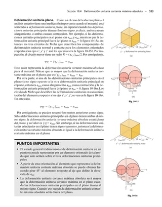 Si se sustituye cualquiera de estos dos conjuntos de relaciones trigonomé-
tricas en la ecuación 9-1, y se simplifica, se obtiene
SECCIÓN 9.3 Esfuerzos principales y esfuerzo cortante máximo en el plano • 463
cos 2up2 = - a
sx - sy
2
b n
B
a
sx - sy
2
b
2
+ txy
2
sen 2up2 = -txyn
B
a
sx - sy
2
b
2
+ txy
2
xy
σx
σy
=
x
x
x
θp2
= p1
+90°
θp1
σ1
σ2
(a) (b)
θ
Esfuerzos principales en el plano

Fig. 9-9
Las grietas en esta viga de concreto fue-
ron causadas por esfuerzo de tensión,aun
cuando la viga estaba sometida a un mo-
mento interno y a una fuerza cortante, en
forma simultánea. Se pueden usar las
ecuaciones de transformación de esfuer-
zo para pronosticar la dirección de las
grietas,y los esfuerzos normales principa-
les que las causaron.
Dependiendo del signo escogido, este resultado determina el esfuerzo
normal máximo o mínimo en el plano, que actúa en un punto, cuando
1 
 2. Este conjunto particular de valores se llaman esfuerzos princi-
pales en el plano, y los planos correspondientes sobre los que actúan se
llaman planos principales de esfuerzo, figura 9-9b.Además, si las relacio-
nes trigonométricas para p1 y p2 se sustituyen en la ecuación 9-2, se po-
drá ver que xy 	 0; esto es, sobre los planos principales no actúa el es-
fuerzo cortante.
(9-5)
s1,2 =
sx + sy
2
;
B
a
sx - sy
2
b
2
+ txy
2
 