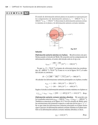 Esfuerzo cortante máximo en el plano. La orientación de un ele-
mento que está sometido a esfuerzo cortante máximo en sus caras se pue-
de determinar sacando la derivada de la ecuación 9-2 con respecto a  e
igualando a cero el resultado.Así se obtiene
464 • CAPÍTULO 9 Transformación de esfuerzo
(9-8)
sprom =
sx + sy
2
(9-7)
t máx
en el plano
=
B
a
sx - sy
2
b
2
+ txy
2
Las dos raíces de esta ecuación, s1 y s2, se pueden determinar con los
triángulos sombreados de la figura 9-10. Comparando con la figura 9-8,
cada raíz de 2s está a 90° de 2p. Así, las raíces s y p forman 45° entre
ellas, y el resultado es que los planos del esfuerzo cortante máximo se
pueden determinar orientando a un elemento a 45° con respecto a la po-
sición de un elemento que defina los planos del esfuerzo principal.
Usando cualquiera de las raíces s1 o s2, se puede determinar el esfuer-
zo cortante máximo sacando los valores trigonométricos de sen 2s y cos
2s en la figura 9-10, y sustituyéndolos en la ecuación 9-2. El resultado es
El valor de máx
en el plano calculado con la ecuación 9-7 se llama esfuerzo cortan-
te máximo en el plano, porque actúa sobre el elemento en el plano x-y.
Si se sustituyen los valores de sen 2s y cos 2s en la ecuación 9-1, se ve
que también hay un esfuerzo normal sobre los planos de esfuerzo cortan-
te máximo en el plano. Se obtiene
Como las ecuaciones de transformación de esfuerzos, es conveniente
programar las ecuaciones anteriores para poderlas usar en una calculado-
ra de bolsillo.
PUNTOS IMPORTANTES
• Los esfuerzos principales representan el esfuerzo normal máximo
y mínimo en el punto.
• Cuando se representa el estado de esfuerzo mediante los esfuer-
zos principales, sobre el elemento no actúa esfuerzo cortante.
• El estado de esfuerzo en el punto también se puede representar
en función del esfuerzo cortante máximo en el plano. En este ca-
so, sobre el elemento también actuará un esfuerzo normal prome-
dio sobre el elemento.
• El elemento que representa el esfuerzo cortante máximo en el
plano, con el esfuerzo normal promedio correspondiente, está
orientado a 45° respecto al elemento que representa los esfuer-
zos principales.
–
⎛
⎝
––––––
2
x
σ y
−σ
⎛
⎝
––––––
2
⎛
⎝
x
σ y
−σ
⎛
⎝
θ
2 s2
xy
xy
–
θ
2 s1
Fig. 9-10
(9-6)
tan 2us =
-1sx - sy22
txy
 