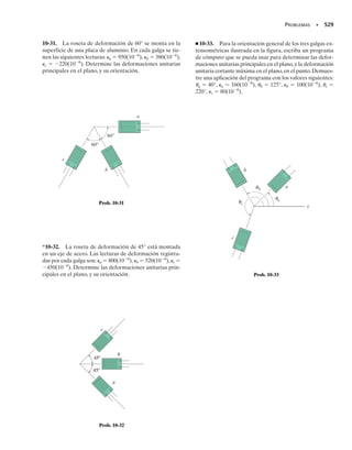 PROBLEMAS • 469
9-1. Demuestre que la suma de los esfuerzos normales,
x  y 	 x  y es constante.Vea las figuras 9-2a y 9-2b.
9-2. El estado de esfuerzo en un punto de un miembro
se indica sobre el elemento. Determine los componentes
de esfuerzo que actúan sobre el plano inclinado AB. Re-
suelva el problema usando el método de equilibro, que se
describió en la sección 9.1.
P R O B L E M A S
9-3. El estado de esfuerzo en un punto de un miembro
se muestra en el elemento.Determine los componentes de
esfuerzo que actúan sobre el plano inclinado AB. Resuel-
va el problema usando el método de equilibrio, descrito
en la sección 9.1.
9-7. Resuelva el problema 9-2 usando las ecuaciones de
transformación de esfuerzo deducidas en la sección 9.2.
*9-8. Resuelva el problema 9-4 usando las ecuaciones de
transformación de esfuerzo deducidas en la sección 9.2.
9-9. Resuelva el problema 9-6 usando las ecuaciones de
transformación de esfuerzo deducidas en la sección 9.2.
9-6. El estado de esfuerzo en un punto de un miembro
se muestra en el elemento.Determine los componentes de
esfuerzo que actúan sobre el plano inclinado AB. Resuel-
va el problema usando el método de equilibrio, descrito
en la sección 9.1.
9-5. El estado de esfuerzo en un punto de un miembro
se muestra en el elemento.Determine los componentes de
esfuerzo que actúan sobre el plano inclinado AB. Resuel-
va el problema usando el método de equilibrio, descrito
en la sección 9.1.
*9-4. El estado de esfuerzo en un punto de un miembro
se muestra en el elemento.Determine los componentes de
esfuerzo que actúan sobre el plano inclinado AB. Resuel-
va el problema usando el método de equilibrio, descrito
en la sección 9.1.
40°
B
A
8 klb/pulg2
3 klb/pulg2
5 klb/pulg2
Prob. 9-2
65 MPa
20 MPa
A
B
30°
Prob. 9-3
60°
B
A 400 lb/pulg2
650 lb/pulg2
Prob. 9-4
30°
B
A
50 MPa
60 MPa
28 MPa
Prob. 9-5
30°
B
A
90 MPa
60°
50 MPa
35 MPa
Prob. 9-6
 
