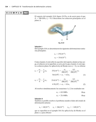 474 • CAPÍTULO 9 Transformación de esfuerzo
9-39. La viga de patín ancho se somete a la fuerza de
50 kN. Determine los esfuerzos principales en un punto A
de esa viga, ubicado en el alma, en el lecho bajo del patín
superior.Aunque no es muy exacto,use la fórmula del cor-
te para calcular el esfuerzo cortante.
*9-40. Resuelva el problema 9-39 para el punto B, ubi-
cado en el alma, en el lecho alto del patín inferior.
9-41. El tornillo está fijo en su soporte en C. Si se aplica
una fuerza de 18 lb a la llave,para apretarlo,determine los
esfuerzos principales que se desarrollan en el vástago del
tornillo en el punto A.Represente los resultados en un ele-
mento ubicado en ese punto. El diámetro del vástago es
0.25 pulg.
9-42. Resuelva el problema 9-41 para el punto B.
9-43. La carretilla de proa del avión está sometida a una
carga de diseño de 12 kN. Determine los esfuerzos princi-
pales que actúan sobre el soporte de aluminio, en el pun-
to A.
9-46. Las cargas internas en un corte transversal a través
del eje impulsor, de 6 pulg de diámetro, de una turbina,
consisten en una fuerza axial de 2500 lb, un momento
de flexión de 800 lb  pie y un momento de torsión de
1500 lb  pie. Determine los esfuerzos principales en un
punto A.También calcule el esfuerzo cortante máximo en
el plano, en este punto.
9-47. Las cargas internas en un corte transversal a través
del eje impulsor, de 6 pulg de diámetro, de una turbina,
consisten en una fuerza axial de 2500 lb, un momento
de flexión de 800 lb  pie y un momento de torsión de
1500 lb  pie. Determine los esfuerzos principales en un
punto B.También calcule el esfuerzo cortante máximo en
el plano, en este punto.
*9-48. El eje impulsor AB de 2 pulgadas de diámetro,del
helicóptero, está sujeto a una tensión axial de 10 000 lb y
un par de torsión de 300 lb  pie. Determine los esfuerzos
principales y el esfuerzo cortante máximo en el plano,que
actúan en un punto de la superficie del eje.
*9-44. El eje macizo se somete a un par de torsión, un
momento de flexión y una fuerza cortante, como se ve en
la figura.Determine los esfuerzos principales que se desa-
rrollan en el punto A.
9-45. Resuelva el problema 9-44 para el punto B.
3 pulg
B
A
2500 lb
1500 lbpie
800 lbpie
Probs. 9-46/47
B
A
A
1 m 3 m
50 kN
A
B
10 mm
12 mm
250 mm
12 mm
200 mm
Probs. 9-39/40
6 pulg
2 pulg
A
B
C
18 lb
Probs. 9-41/42
450 mm
300 N⭈m
45 N⭈m
800 N
A
B
25 mm
Probs. 9-44/45
A
20 mm
30 mm
12 kN
300 mm
175 mm
150 mm
20 mm
A
60°
Prob. 9-43
 