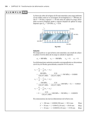 476 • CAPÍTULO 9 Transformación de esfuerzo
R =
B
a
sx - sy
2
b
2
+ txy
2
sprom =
sx + sy
2
1sx′ - sprom22
+ tx′y′
2
= R2
tx′y′=
-
a
sx-sy
2
b sen 2u+txy cos 2u
sx′-a
sx+sy
2
b=a
sx-sy
2
b cos 2u+txy sen 2u
En esta sección explicaremos que las ecuaciones para transformación de
esfuerzo plano tienen una solución gráfica, que a menudo conviene usar
y es fácil de recordar. Además, este método nos permitirá “visualizar” la
forma en que varían los componentes de esfuerzo normal y cortante, x
y xy cuando el plano sobre el que actúan se orienta en distintas direc-
ciones, figura 9-15a.
Las ecuaciones 9-1 y 9-2 se pueden escribir en la forma
9.4 El círculo de Mohr (esfuerzo plano)
Se puede eliminar el parámetro , elevando al cuadrado cada ecuación y
sumando las ecuaciones. El resultado es
Para un problema específico, x, y y xy son constantes conocidas.Así, la
ecuación anterior se puede escribir en forma más compacta como sigue:
donde,
Si se definen los ejes coordenados  positivo hacia la derecha y  positivo
hacia abajo, y se grafica la ecuación 9-11, se verá que esa ecuación
representa un círculo con radio R y centro en el eje  en el punto C(prom,0),
figura 9-15b. Este círculo se llama círculo de Mohr, porque fue desarro-
llado por Otto Mohr, ingeniero alemán.
C
x
σ − y
σ
2
_______⎞
⎟
⎠
⎞
⎟
⎠
xy
σ
x
σ
y
x
σ + σ
2
_______
=
prom
σ
(b)
x
σ − y
σ
2
_______⎞
⎟
⎠
⎞
⎟
⎠
R = + xy
2
2
Fig. 9-15
θ
σx⬘
x⬘
(a)
y⬘
σy
σx x
x⬘y⬘
xy (9-9)
(9-10)
(9-11)
(9-12)
csx′-a
sx+sy
2
b d
2
+tx′y′
2
=a
sx-sy
2
b
2
+txy
2
 