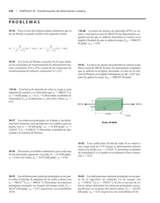 478 • CAPÍTULO 9 Transformación de esfuerzo
PROCEDIMIENTO PARA ANÁLISIS
Para trazar el círculo de Mohr se requieren los siguientes pasos:
Construcción del círculo.
• Establecer un sistema coordenado tal que las abscisas represen-
ten el esfuerzo normal , siendo positivo hacia la derecha, y las
ordenadas representen el esfuerzo cortante , siendo positivo ha-
cia abajo, figura 9-17a.*
• Usando la convención de signo positivo para x, y y xy que se
indica en la figura 9-17b, graficar el centro del círculo C, ubicado
en el eje  a la distancia prom 	 (x  y)/ 2 del origen, figura
9-17a.
• Graficar el “punto de referencia” A cuyas coordenadas sean A(x,
xy). El punto representa los componentes de esfuerzo normal y
cortante sobre la cara vertical derecha del elemento, y como el
eje x′ coincide con el eje x, lo anterior representa  	 0°, figura
9-17b.
• Unir el punto A con el centro C del círculo, y determinar CA por
trigonometría. Esta distancia representa el radio R del círculo, fi-
gura 9-17a.
• Una vez determinado R, trazar el círculo.
Esfuerzos principales.
• Los esfuerzos principales 1 y 2 (1 
 2) se representan con los
dos puntos B y D donde el círculo corta al eje , es decir, donde
 	 0, figura 9-17a.
• Estos esfuerzos actúan sobre los planos definidos por los ángu-
los p1
y p2
, figura 9-17c. Se representan en el círculo con los án-
gulos 2p1
(que se indica) y 2p2
(no se indica), y se miden a partir
de la línea de referencia radial CA, hasta las líneas CB y CD, res-
pectivamente.
• Mediante trigonometría sólo se debe calcular uno de esos ángu-
los, a partir del círculo, ya que p1
y p2
están a 90° entre sí. Re-
cuerde que la dirección de rotación 2p en el círculo (en este caso,
en sentido contrario al de las manecillas del reloj), representa la
misma dirección de rotación p a partir del eje de referencia (x)
hacia el plano principal (x′ ), figura 9-17c.*
 