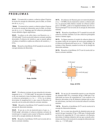 490 • CAPÍTULO 9 Transformación de esfuerzo
9-77. Trace el círculo de Mohr que describa cada uno de
los siguientes estados de esfuerzo.
9-78. Trace el círculo de Mohr que describa cada uno de
los siguientes estados de esfuerzo.
9-79. Un punto de una placa delgada está sujeto a dos es-
tados sucesivos de esfuerzo, como se indica. Determine el
estado resultante de esfuerzo,con referencia a un elemen-
to orientado como se indica a la derecha.
fuerzo cortante máximo en el plano que se desarrolla en
A y b) los esfuerzos principales en A.
*9-80. En la figura 9-15b se muestra el círculo de Mohr
para el estado de esfuerzos de la figura 9-15a. Demuestre
que al determinar las coordenadas del punto P(x, xy)
en el círculo se obtiene el mismo valor que las ecuaciones
de transformación de esfuerzo, las 9-1 y 9-2.
Los problemas que siguen incluyen material cubierto en
el capítulo 8.
18 pulg
y
x
z
60 lb
3 pulg 3 pulg
A
1 pulg
Prob. 9-82
3 klb/pulg2
(a)
Prob. 9-77
5 MPa
5 MPa
(a)
Prob. 9-78
18 lb/pulg2
45 lb/pulg2
50 lb/pulg2
30°
50°
+
=
σx
σy
τxy
Prob. 9-79
300 mm
250 N
60 mm
25 mm
20°
250 N
Prob. 9-81
200 lb/pulg2
100 lb/pulg
(b)
20 klb/pulg2
20 klb/pulg2
(b)
18 MPa
(c)
9-81. Las fibras de la tabla forman un ángulo de 20° con
la horizontal, como se indica. Determine el esfuerzo nor-
mal y cortante que actúan en dirección perpendicular y
paralela a éstas, si la tabla está sujeta a una carga axial de
250 N.
9-82. El poste tiene un área transversal cuadrada. Si se
fija soportándolo en su base, y se aplica una fuerza hori-
zontal en su extremo, como se indica, determine a) el es-
 