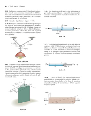 40 • CAPÍTULO 1 Esfuerzo
1-34. La columna está sometida a una fuerza axial de
8 kN en su parte superior. Si el área de su sección trans-
versal tiene las dimensiones mostradas en la figura, deter-
mine el esfuerzo normal promedio que actúa en la sección
a-a.Muestre esta distribución del esfuerzo actuando sobre
la sección transversal de la columna.
1-35. El grillete de anclaje soporta la fuerza del cable de
600 lb. Si el pasador tiene un diámetro de 0.25 pulg, deter-
mine el esfuerzo cortante promedio en el pasador.
*1-36. Al correr, el pie de un hombre de 150 lb está mo-
mentáneamente sometido a una fuerza que es 5 veces su
peso. Determine el esfuerzo normal promedio desarrolla-
do en la tibia T de su pierna en la sección media a-a. La
sección transversal puede suponerse circular con diáme-
tro exterior de 1.75 pulg y un diámetro interior de 1 pulg.
Suponga que el peroné F no soporta carga.
1-37. El pequeño bloque tiene un espesor de 0.5 pulg. Si
la distribución de esfuerzo en el soporte desarrollado por la
carga varía como se muestra, determine la fuerza F apli-
cada al bloque y la distancia d a la que está aplicada.
750 lb
a
T F
a
1.5 pulg
40 klb
F
d
20 klb
Prob. 1-37
Prob. 1-36
8 kN
a
a
75 mm
10 mm
10 mm
10 mm
75 mm
70 mm
70 mm
Prob. 1-34
0.25 pulg
600 lb
Prob. 1-35
P R O B L E M A S
01-Hibbeler 28/8/56 5:06 AM Página 40
 