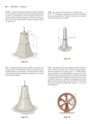 46 • CAPÍTULO 1 Esfuerzo
1-67. La viga está soportada por un pasador en A y un
eslabón corto BC.Si P  15 kN,determine el esfuerzo cor-
tante promedio desarrollado por los pasadores en A, B y
C. Todos los pasadores están en cortante doble, como se
muestra y cada uno tiene un diámetro de 18 mm.
*1-68. La viga está soportada por un pasador en A y un
eslabón corto BC. Determine la magnitud máxima P de
las cargas que la viga soportará si el esfuerzo cortante pro-
medio en cada pasador no debe ser mayor de 80 MPa.
Todos los pasadores están en cortante doble y cada uno
tiene un diámetro de 18 mm.
1-69. Cuando la mano sostiene una piedra de 5 lb, el hú-
mero H, que se supone liso, ejerce las fuerzas normales FC
y FA sobre el radio C y el cúbito A, respectivamente, co-
mo se muestra. Si la menor área de sección transversal del
ligamento en B es de 0.30 pulg2
, determine el máximo es-
fuerzo de tensión promedio a que estará sometido.
1-70. La grúa pescante está sostenida por un pasador en
A y soporta un elevador de cadena que puede viajar a lo
largo del patín inferior de la viga, 1 pie  x  12 pies. Si el
elevador puede soportar una carga máxima de 1500 lb,de-
termine el esfuerzo normal máximo promedio en el tiran-
te BC de diámetro 
3
4
 pulg y el esfuerzo cortante máximo
promedio en el pasador de diámetro de 
5
8
 pulg en B.
1-71. Determine el esfuerzo normal promedio desarro-
llado en los eslabones AB y CD de las tenazas que sopor-
tan el tronco con masa de 3 Mg.El área de la sección trans-
versal de cada eslabón es de 400 mm2
.
30
C
B A
1 m
P 4P 4P 2P
1.5 m 1.5 m
0.5m 0.5m
Probs. 1-67/68
14 pulg
2 pulg
0.8 pulg
B
A
C
G
FB
FC
FA
75°
H
Prob. 1-69
C
10 pies
x
A
B
30
D
1500 lb
Prob. 1-70
30
0.2 m
1.2 m
A C
E D
B
20
0.4 m
30
Prob. 1-71
01-Hibbeler 28/8/56 7:54 AM Página 46
 