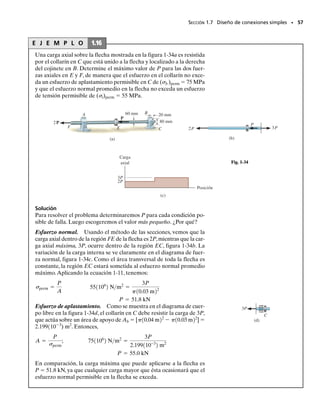 E J E M P L O 1.14
El brazo de control está sometido a la carga mostrada en la figura 1-32a.
Determine el diámetro requerido,con una aproximación de 
1
4
 pulg,para
el pasador de acero en C si el esfuerzo cortante permisible para el ace-
ro es perm  8 lb/pulg2
. Advierta en la figura que el pasador está so-
metido a cortante doble.
SECCIÓN 1.7 Diseño de conexiones simples • 55
FAB(8 pulg)-3 klb(3 pulg)-5 klp(
3
5
)(5 pulg)=0
FAB=3 klb
3 klb-Cx+5 klb(
4
5
)=0 Cx=1 klb
Cy-3 klb-5 klb(
3
5
)=0 Cy=6 klb
+q© Fy = 0;
:
+ © Fx = 0;
d+ © MC = 0;
Solución
Fuerza cortante interna. Un diagrama de cuerpo libre del brazo se
muestra en la figura 1-32b. Por equilibrio tenemos,
El pasador en C resiste la fuerza resultante en C. Por lo tanto,
FC=(1
 k
lb
)2
+
(6
 k
lb
)2
=6.082 klb
Como el pasador está sometido a cortante doble, una fuerza cortante
de 3.041 klb actúa sobre su área transversal entre el brazo y cada ho-
ja de soporte para el pasador, figura 1-32c.
Área requerida. Tenemos
A= = =0.3802 pulg2

d
2

2
=0.3802 pulg2
d=0.696 pulg
Usaremos un pasador con diámetro de
d  
3
4
 pulg  0.750 pulg Resp.
3.041 klb

8 klb/pulg2
V

perm
3
5
4
2 pulg
3 pulg
8 pulg
Cx
3 klb
5 klb
FAB
Cy
(b)
C
(c)
3.041 klb
3.041 klb
6.082 klb
Pasador en C
Fig. 1-32
(a)
C
3
5
4
2 pulg
3 pulg
8 pulg
A
C
3 klb
5 klb
B
01-Hibbeler 28/8/56 5:13 AM Página 55
 