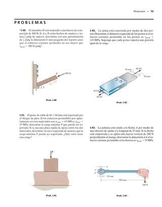 E J E M P L O 1.16
Una carga axial sobre la flecha mostrada en la figura 1-34a es resistida
por el collarín en C que está unido a la flecha y localizado a la derecha
del cojinete en B. Determine el máximo valor de P para las dos fuer-
zas axiales en E y F, de manera que el esfuerzo en el collarín no exce-
da un esfuerzo de aplastamiento permisible en C de (b )perm  75 MPa
y que el esfuerzo normal promedio en la flecha no exceda un esfuerzo
de tensión permisible de (t)perm  55 MPa.
SECCIÓN 1.7 Diseño de conexiones simples • 57
P
P
2
(b)
P
3
80 mm
60 mm
P
A
F
P
2
C
E
B
(a)
20 mm
(c)
Carga
axial
Posición
3P
2P
Fig. 1-34
P
3
(d)
C
Solución
Para resolver el problema determinaremos P para cada condición po-
sible de falla. Luego escogeremos el valor más pequeño. ¿Por qué?
Esfuerzo normal. Usando el método de las secciones, vemos que la
carga axial dentro de la región FE de la flecha es 2P,mientras que la car-
ga axial máxima, 3P, ocurre dentro de la región EC, figura 1-34b. La
variación de la carga interna se ve claramente en el diagrama de fuer-
za normal, figura 1-34c. Como el área transversal de toda la flecha es
constante, la región EC estará sometida al esfuerzo normal promedio
máximo.Aplicando la ecuación 1-11, tenemos:
Esfuerzo de aplastamiento. Como se muestra en el diagrama de cuer-
po libre en la figura 1-34d, el collarín en C debe resistir la carga de 3P,
que actúa sobre un área de apoyo de Ab  [(0.04 m)2
 (0.03 m)2
] 
2.199(103
) m2
. Entonces,
En comparación, la carga máxima que puede aplicarse a la flecha es
P  51.8 kN, ya que cualquier carga mayor que ésta ocasionará que el
esfuerzo normal permisible en la flecha se exceda.
P = 55.0 kN
751106
2 Nm2
=
3P
2.199110-3
2 m2
A =
P
sallow
;
P = 51.8 kN
sallow =
P
A
551106
2 Nm2
=
3P
p10.03 m22
perm
perm
01-Hibbeler 28/8/56 5:13 AM Página 57
 