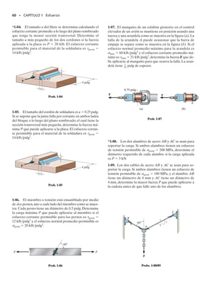 E J E M P L O 1.17
58 • CAPÍTULO 1 Esfuerzo
La barra rígida AB mostrada en la figura 1-35a está soportada por una
barra de acero AC que tiene un diámetro de 20 mm y por bloque de alu-
minio que tiene un área transversal de 1800 mm2
. Los pasadores de
diámetro de 18 mm en A y C están sometidos a cortante simple. Si el
esfuerzo de falla para el acero y el aluminio son (ac)falla  680 MPa y
(al)falla  70 MPa, respectivamente, y el esfuerzo cortante de falla pa-
ra cada pasador es falla  900 MPa, determine la carga máxima P que
puede aplicarse a la barra.Aplique un factor de seguridad FS de 2.
Solución
Usando las ecuaciones 1-9 y 1-10, los esfuerzos permisibles son
El diagrama de cuerpo libre para la barra se muestra en la figura
1-35b. Se tienen tres incógnitas. Aplicaremos aquí las ecuaciones de
equilibrio para expresar FAC y FB en términos de la carga P aplicada.
Tenemos
(1)
(2)
Determinaremos ahora cada valor de P que genera el esfuerzo per-
misible en la barra, bloque y pasadores, respectivamente.
Barra AC. Se requiere
Usando la ecuación 1,
Bloque B. En este caso,
Usando la ecuación 2,
Pasador A o C. Aquí
De la ecuación 1,
Por comparación, cuando P alcanza su valor más pequeño (168 kN),
se genera el esfuerzo normal permisible en el bloque de aluminio. Por
consiguiente,
P  168 kN Resp.
P =
114.5 kN12 m2
1.25 m
= 183 kN
V = FAC = tallowA = 4501106
2 Nm2
[p10.009 m22
] = 114.5 kN
P =
163.0 kN212 m2
0.75 m
= 168 kN
F
B = 1sal2allow AB = 351106
2Nm2
[1800mm2
110-6
2m2
mm2
] = 63.0 kN
P =
1106.8 kN212 m2
1.25 m
= 171 kN
FAC = 1sst2allow1AAC2 = 3401106
2 Nm2
[p10.01 m22
] = 106.8 kN
FB12 m2 - P10.75 m2 = 0
d+ © MA = 0;
P11.25 m2 - FAC12 m2 = 0
d+ © MB = 0;
tallow =
tfail
F.S.
=
900 MPa
2
= 450 MPa
1sal2allow =
1sal2fail
F.S.
=
70 MPa
2
= 35 MPa
1sst2allow =
1sst2fail
F.S.
=
680 MPa
2
= 340 MPa
(ac)falla
(ac)perm
FB=(al)perm
(ac)falla
(al)falla
(al)falla
falla
perm
falla
FS
FS
FS
01-Hibbeler 28/8/56 5:13 AM Página 58
 