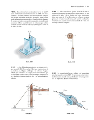 REPASO DEL CAPÍTULO
• Las cargas internas en un cuerpo consisten en una fuerza normal,
una fuerza cortante, un momento flexionante y un momento tor-
sionante. Estas cargas internas representan las resultantes de las
distribuciones de esfuerzos normales y de esfuerzos cortantes que
actúan sobre la sección transversal. Para obtener esas resultantes,
use el método de las secciones y las ecuaciones de equilibrio.
• Si una barra está hecha de material homogéneo isotrópico y es-
tá sometida a una serie de cargas axiales externas que pasan por
el centroide de la sección transversal, entonces una distribución
uniforme de esfuerzo normal actuará sobre la sección transver-
sal. Este esfuerzo normal promedio puede ser determinado de
  P/A, donde P es la carga axial interna en la sección.
• El esfuerzo cortante promedio puede ser determinado usando
	 V/A, donde V es la fuerza cortante resultante sobre el área de
la sección transversal A. Esta fórmula se usa a menudo para en-
contrar el esfuerzo cortante promedio en sujetadores o en partes
usadas para conexiones.
• El diseño de cualquier conexión simple requiere que el esfuerzo
promedio a lo largo de cualquier sección transversal no exceda
un factor de seguridad o un valor permisible de perm o 	perm. Esos
valores se dan en códigos o reglamentos y se consideran seguros
con base en experimentos o experiencia.
REPASO DEL CAPÍTULO • 65
01-Hibbeler 28/8/56 5:13 AM Página 65
 