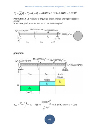 Mecánica de Materiales para Estudiantes de Ingeniería | Carlos Alberto Díaz Pérez
66
0
321 0232.00028.0013.0039.0    iT
PROBLEMA 4.4.2.- Calcular el ángulo de torsión total de una viga de sección
circular:
Si σf=2100Kg/cm2
, τ f=0.5σf, n=2, μ = 0.3 y E =1.8x106Kg/cm2
.
SOLUCION
cmdcmd
d
d
J
RT
763.6
*
32
2
*30000
525
*
4
maxmax
max 


 