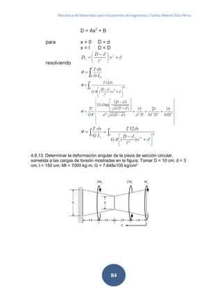 Mecánica de Materiales para Estudiantes de Ingeniería | Carlos Alberto Díaz Pérez
84
4.8.13. Determinar la deformación angular de la pieza de sección circular,
sometida a las cargas de torsión mostradas en la figura. Tomar D = 10 cm; d = 3
cm; l = 150 cm; Mt = 7000 kg·m; G = 7.648x105 kg/cm2
 