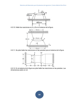 Mecánica de Materiales para Estudiantes de Ingeniería | Carlos Alberto Díaz Pérez
94
4.9.10. Hallar las reacciones en A y B en el sistema de la figura
4.9.11. Se pide hallar las reacciones en las paredes para el sistema de la figura
4.9.12. En el sistema de la figura se pide hallar las reacciones en las paredes. Las
dimensiones están en cm
 