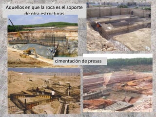 Aquellos en que la roca es el soporte
de otra estructuras
cimentaciones de edificios
cimentación de presas
 