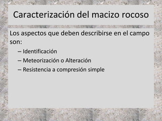 Caracterización del macizo rocoso
Los aspectos que deben describirse en el campo
son:
– Identificación
– Meteorización o Alteración
– Resistencia a compresión simple
 