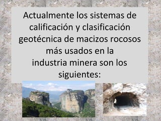 Actualmente los sistemas de
calificación y clasificación
geotécnica de macizos rocosos
más usados en la
industria minera son los
siguientes:
 