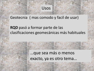 Geotecnia ( mas comodo y facil de usar)
RQD pasó a formar parte de las
clasificaciones geomecánicas más habituales
Usos
…que sea más o menos
exacto, ya es otro tema…
 