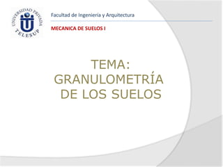 Facultad de Ingeniería y Arquitectura
MECANICA DE SUELOS I
TEMA:
GRANULOMETRÍA
DE LOS SUELOS
 