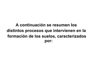A continuación se resumen los  distintos procesos que intervienen en la  formación de los suelos, caracterizados por: 