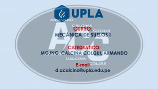 CURSO:
MECÁNICA DE SUELOS I
E-mail
d.acalcina@upla.edu.pe
CATEDRATICO:
MG.ING. CALCINA COLQUI, ARMANDO
 