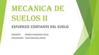 MECANICA DE
SUELOS II
ESFUERZO CORTANTE DEL SUELO
DOCENTE : PEDRO MAQUERA CRUZ
ESTUDIANTE : JOSE ENCINAS PEREZ
 