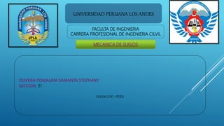 UNIVERSIDAD PERUANA LOS ANDES
FACULTA DE INGENIERIA
CARRERA PROFESIONAL DE INGENIERIA CILVIL
MECANICA DE SUELOS
OLIVERA POMALAYA SAMANTA STEPHANY
SECCION: B1
HUANCAYO - PERU
 