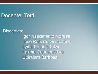 Discentes:
Igor Nascimento Moreira
José Roberto Guimarães
Lydia Patrícia Silva
Laiana Geambastiani
Ubirajara Barbosa
Docente: Totti
 