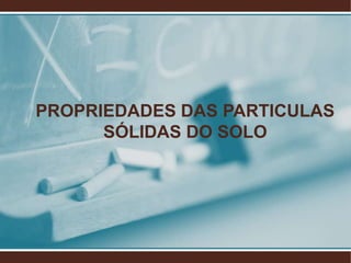 PROPRIEDADES DAS PARTICULAS
SÓLIDAS DO SOLO
 