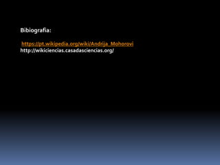 Bibiografia:
https://pt.wikipedia.org/wiki/Andrija_Mohorovi
http://wikiciencias.casadasciencias.org/
 