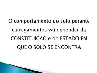 O comportamento do solo perante
carregamentos vai depender da
CONSTITUIÇÃO e do ESTADO EM
QUE O SOLO SE ENCONTRA
 