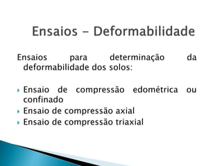 Ensaios para determinação da
deformabilidade dos solos:
 Ensaio de compressão edométrica ou
confinado
 Ensaio de compressão axial
 Ensaio de compressão triaxial
 