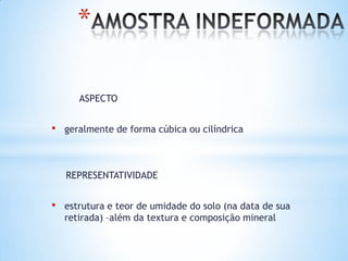 *
ASPECTO
• geralmente de forma cúbica ou cilíndrica
REPRESENTATIVIDADE
• estrutura e teor de umidade do solo (na data de sua
retirada) –além da textura e composição mineral
 
