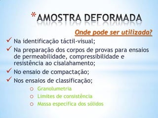 *
Onde pode ser utilizada?
 Na identificação táctil-visual;
 Na preparação dos corpos de provas para ensaios
de permeabilidade, compressibilidade e
resistência ao cisalahamento;
 No ensaio de compactação;
 Nos ensaios de classificação;
o Granolumetria
o Limites de consistência
o Massa especifica dos sólidos
 