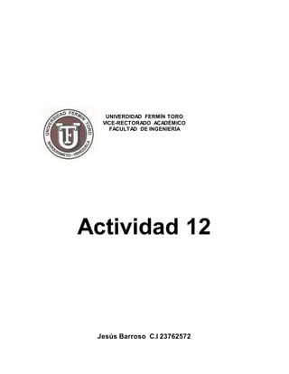 UNIVERDIDAD FERMÍN TORO
VICE-RECTORADO ACADÉMICO
FACULTAD DE INGENIERÍA
Actividad 12
Jesús Barroso C.I 23762572
 